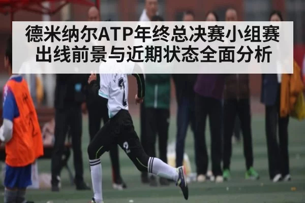 德米纳尔ATP年终总决赛小组赛出线前景与近期状态全面分析