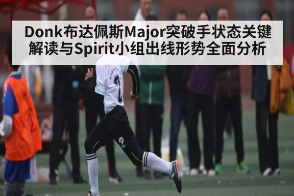 Donk布达佩斯Major突破手状态关键解读与Spirit小组出线形势全面分析