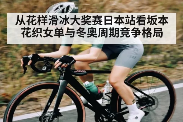 从花样滑冰大奖赛日本站看坂本花织女单与冬奥周期竞争格局